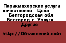 Парикмахерские услуги качественно › Цена ­ 170 - Белгородская обл., Белгород г. Услуги » Другие   